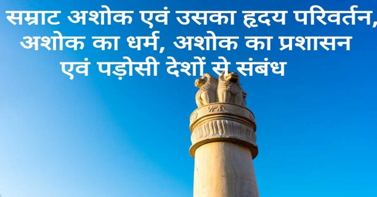 सम्राट अशोक एवं उसका हृदय परिवर्तन, अशोक का धर्म, अशोक का प्रशासन एवं पड़ोसी देशों से संबंध | 